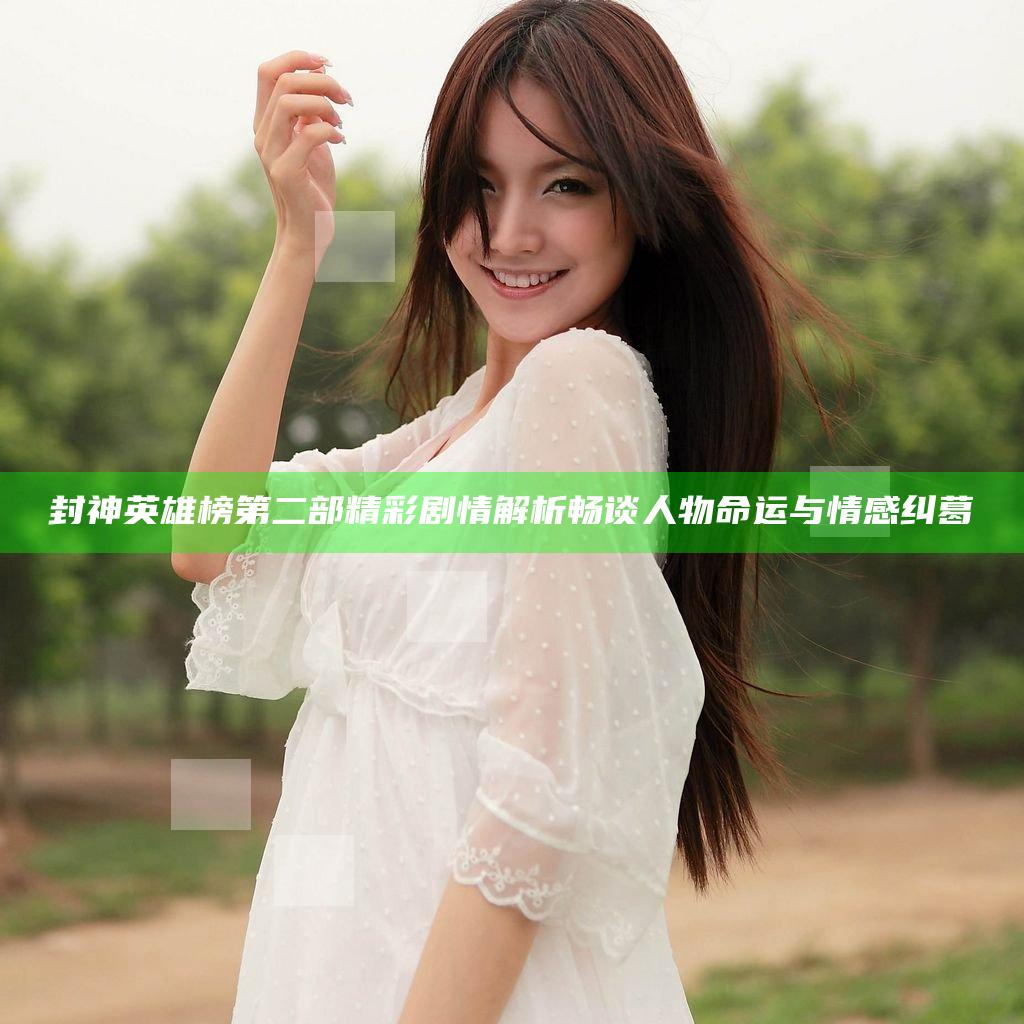 封神英雄榜第二部精彩剧情解析 畅谈人物命运与情感纠葛