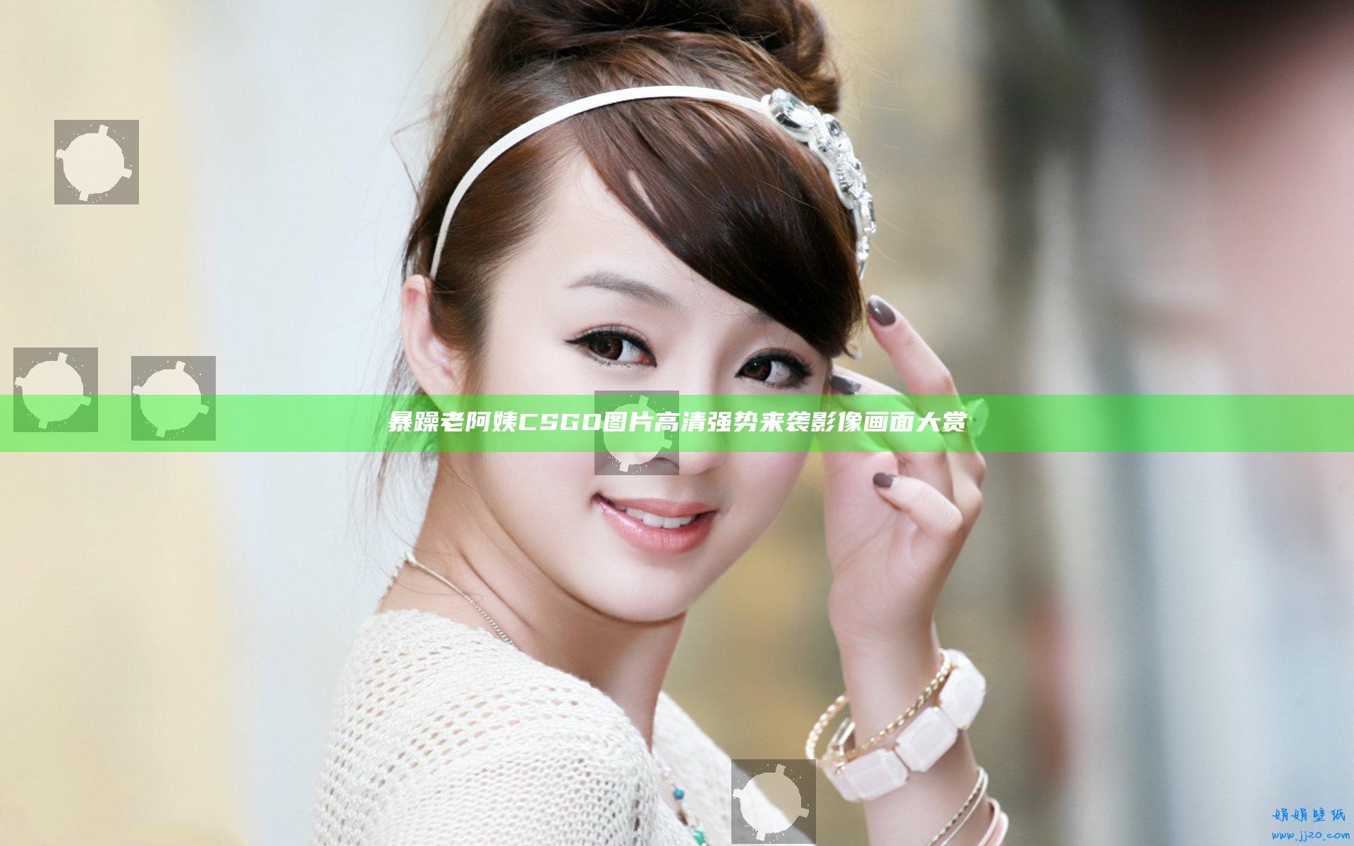 暴躁老阿姨CSGO图片高清 强势来袭影像画面大赏