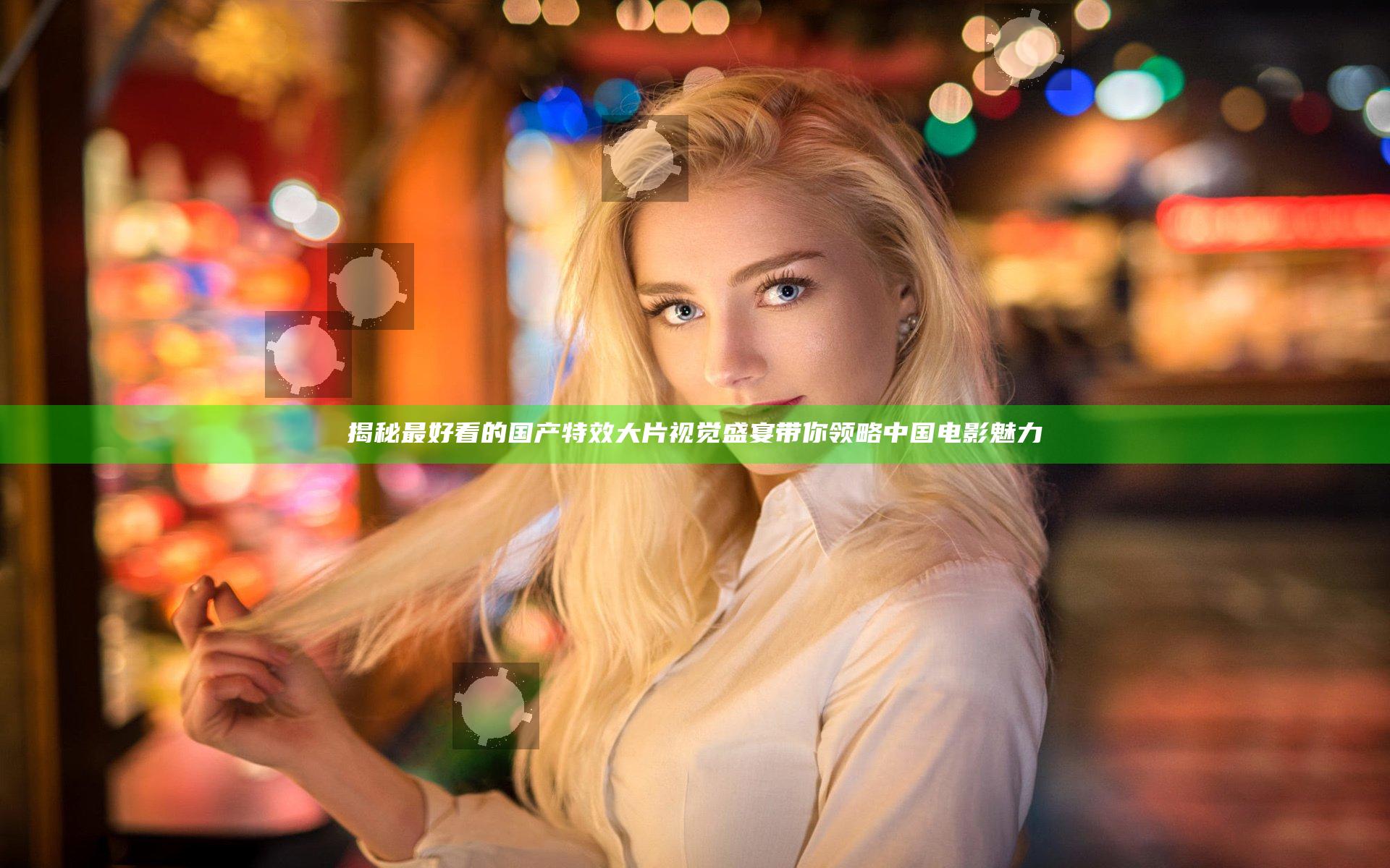 揭秘最好看的国产特效大片 视觉盛宴带你领略中国电影魅力