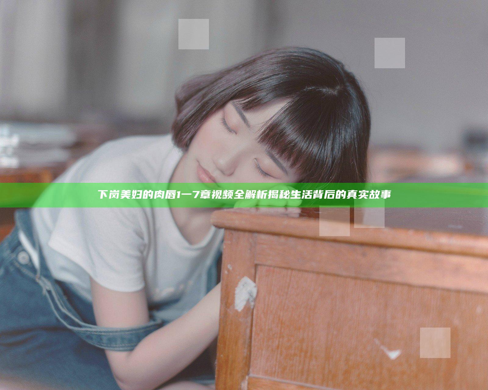 下岗美妇的肉唇1一7章视频全解析揭秘生活背后的真实故事