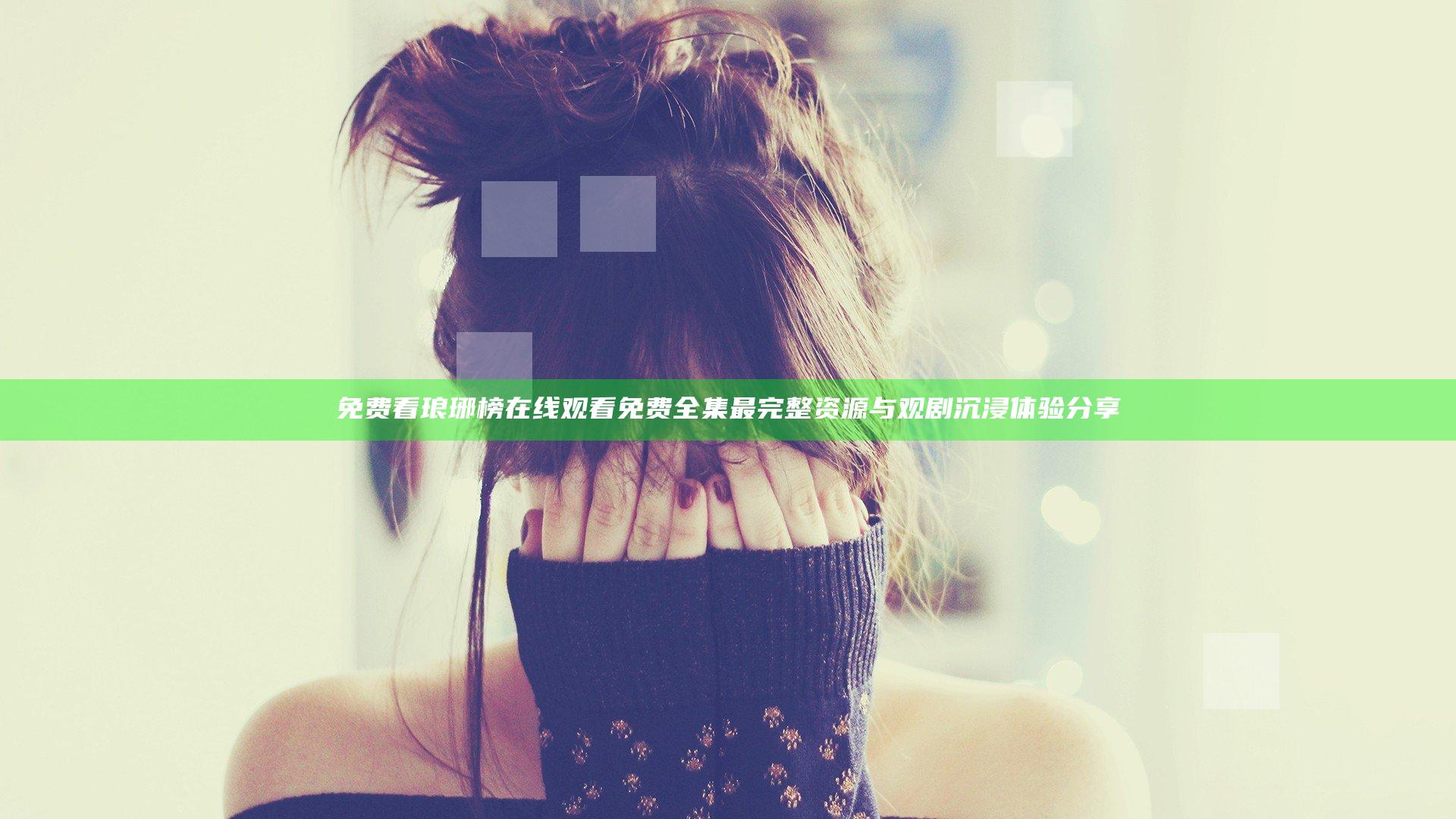 免费看琅琊榜在线观看免费全集 最完整资源与观剧沉浸体验分享
