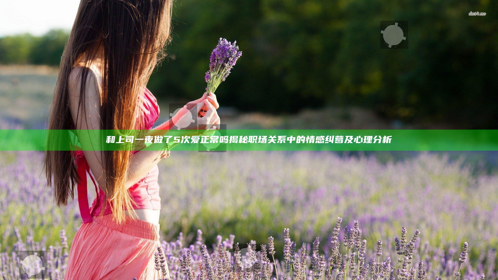 和上司一夜做了5次爱正常吗 揭秘职场关系中的情感纠葛及心理分析