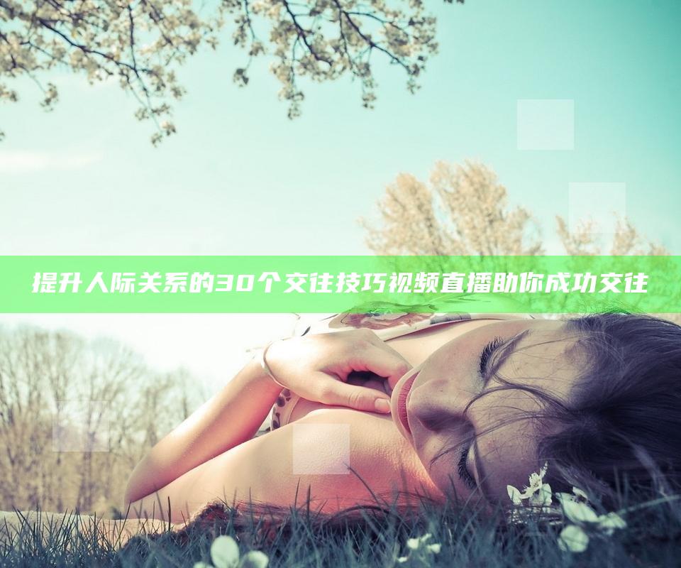 提升人际关系的30个交往技巧视频直播助你成功交往