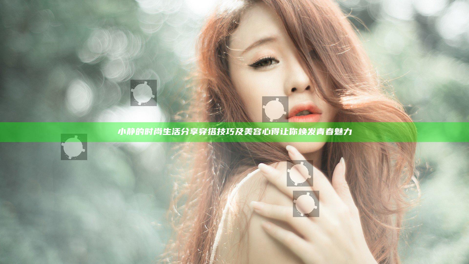 小静的时尚生活分享穿搭技巧及美容心得让你焕发青春魅力
