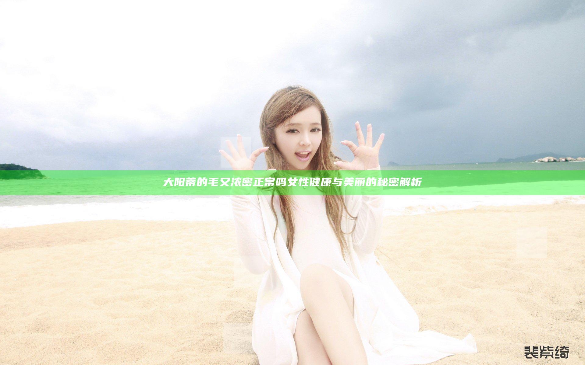 大阳蒂的毛又浓密正常吗 女性健康与美丽的秘密解析