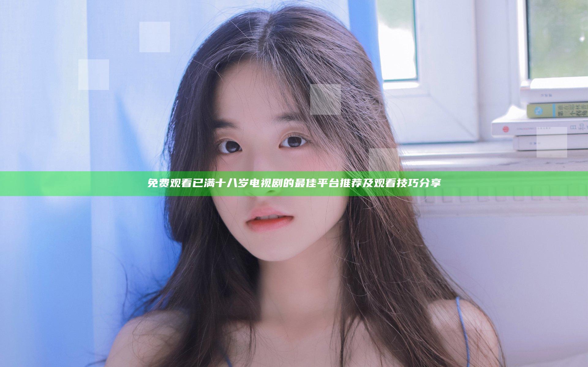 免费观看已满十八岁电视剧的最佳平台推荐及观看技巧分享