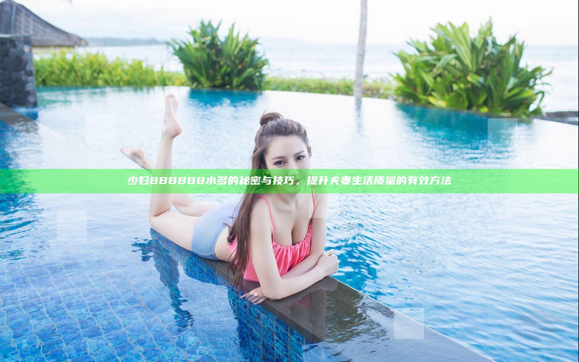 少妇BBBBBB水多的秘密与技巧，提升夫妻生活质量的有效方法