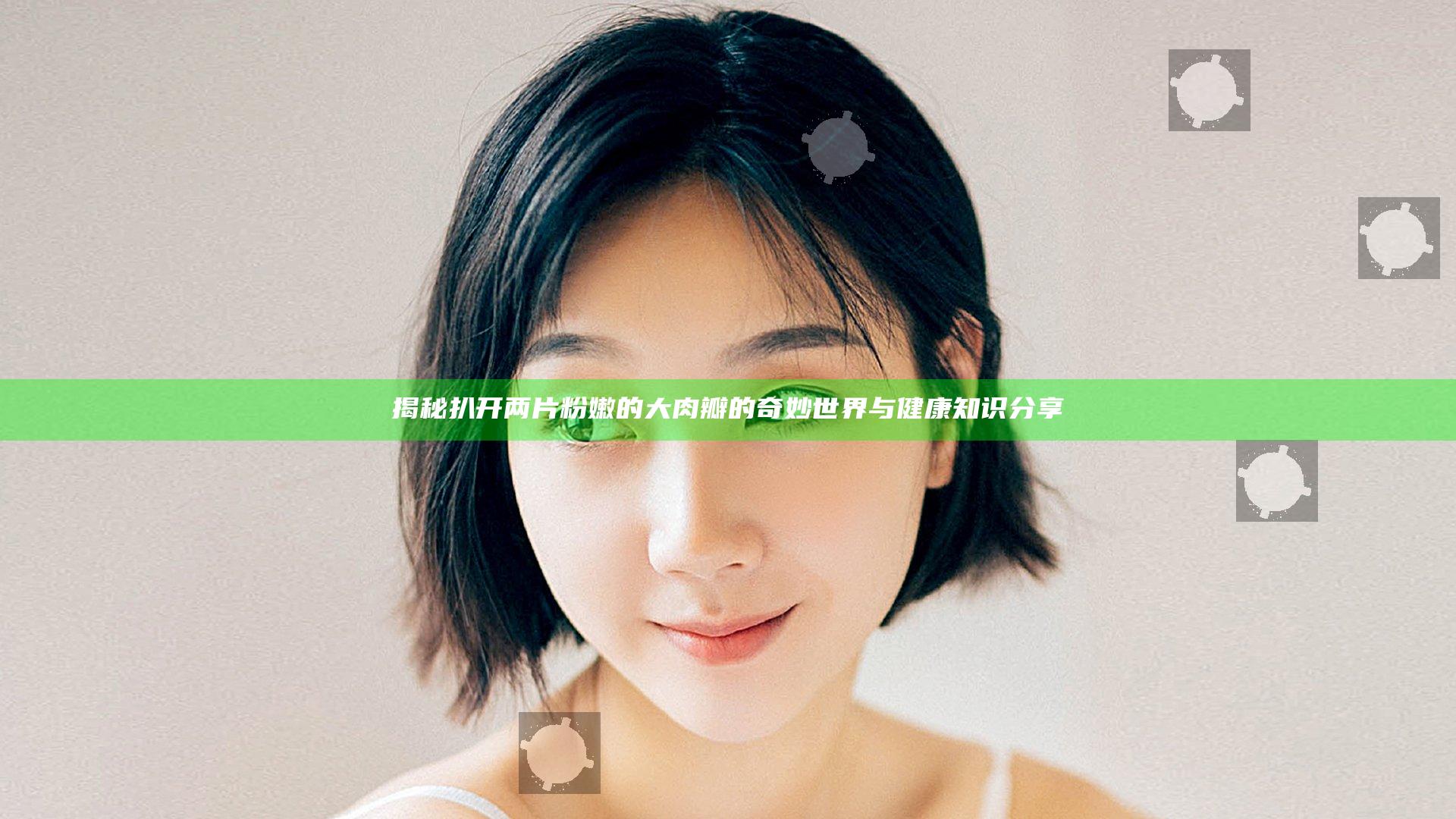 揭秘扒开两片粉嫩的大肉瓣的奇妙世界与健康知识分享