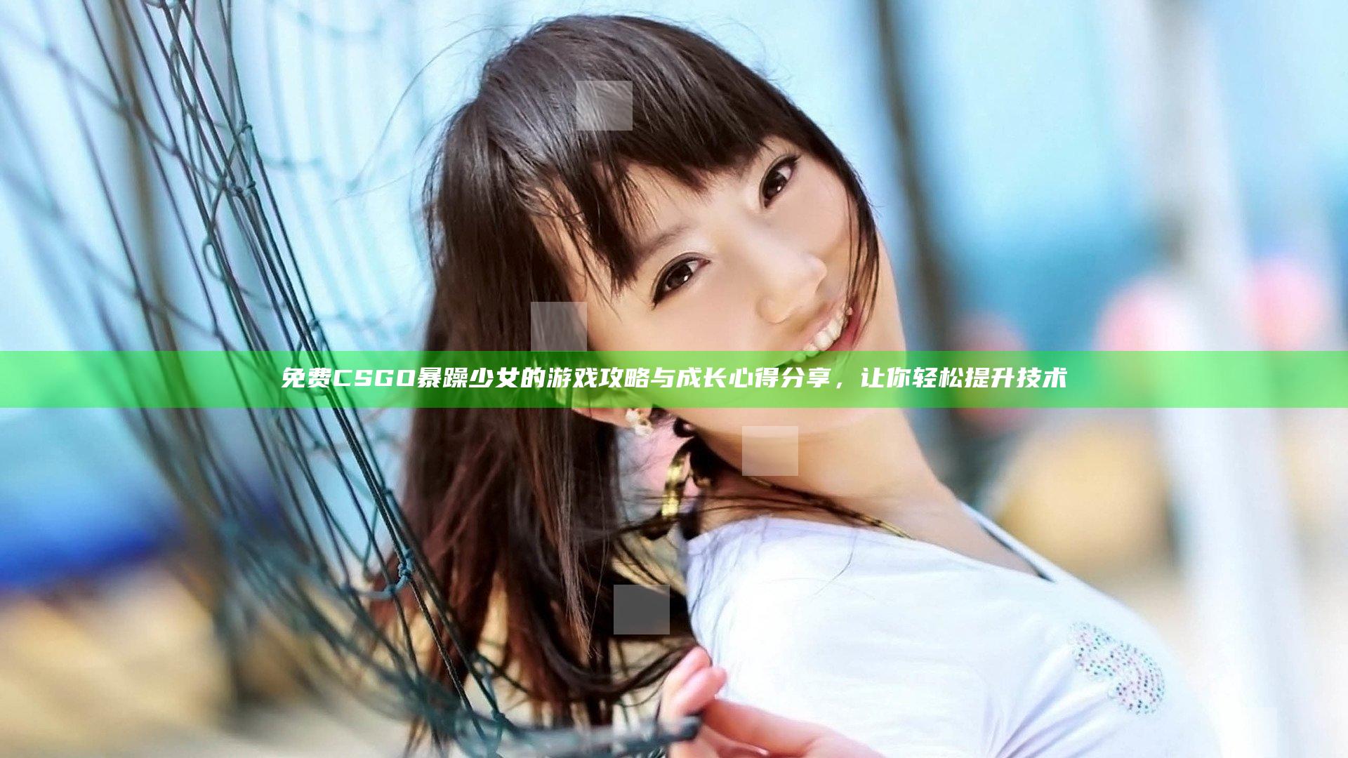 免费CSGO暴躁少女的游戏攻略与成长心得分享，让你轻松提升技术
