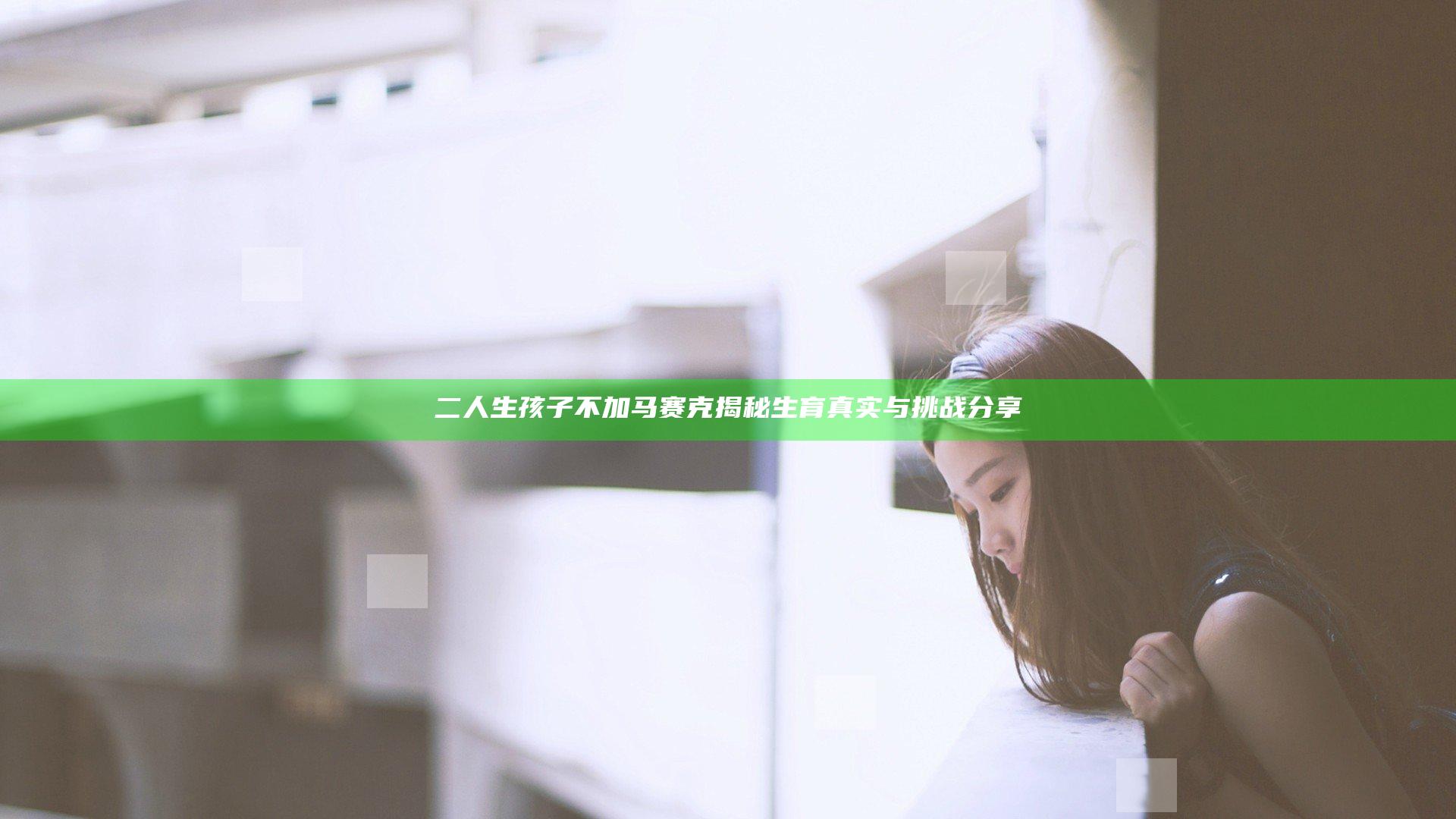 二人生孩子不加马赛克揭秘 生育真实与挑战分享