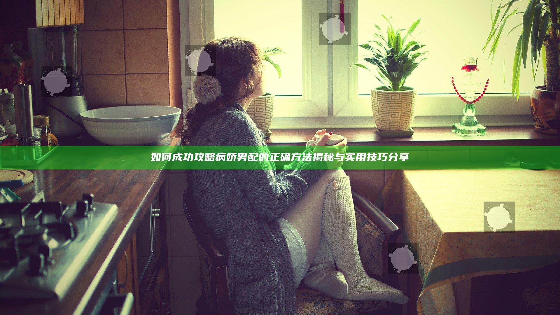 如何成功攻略病娇男配的正确方法揭秘与实用技巧分享