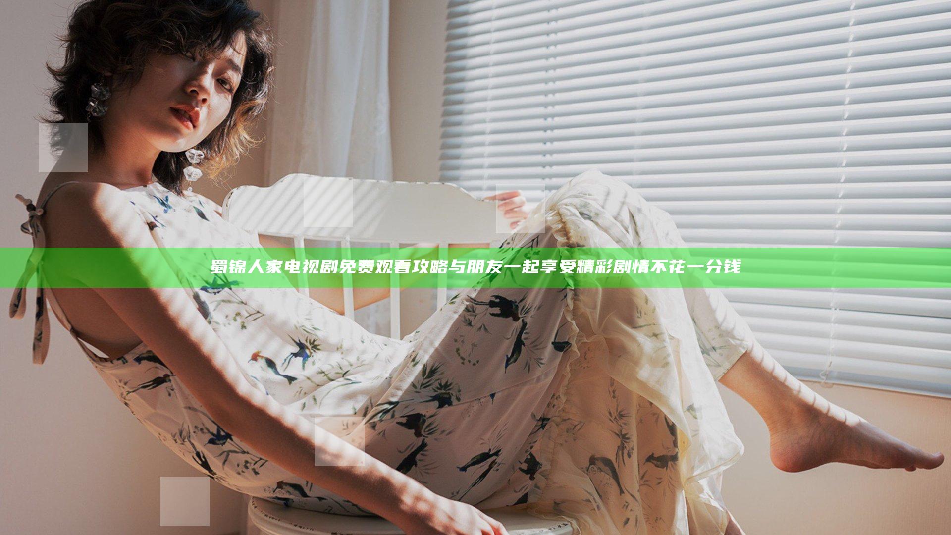 蜀锦人家电视剧免费观看攻略 与朋友一起享受精彩剧情不花一分钱