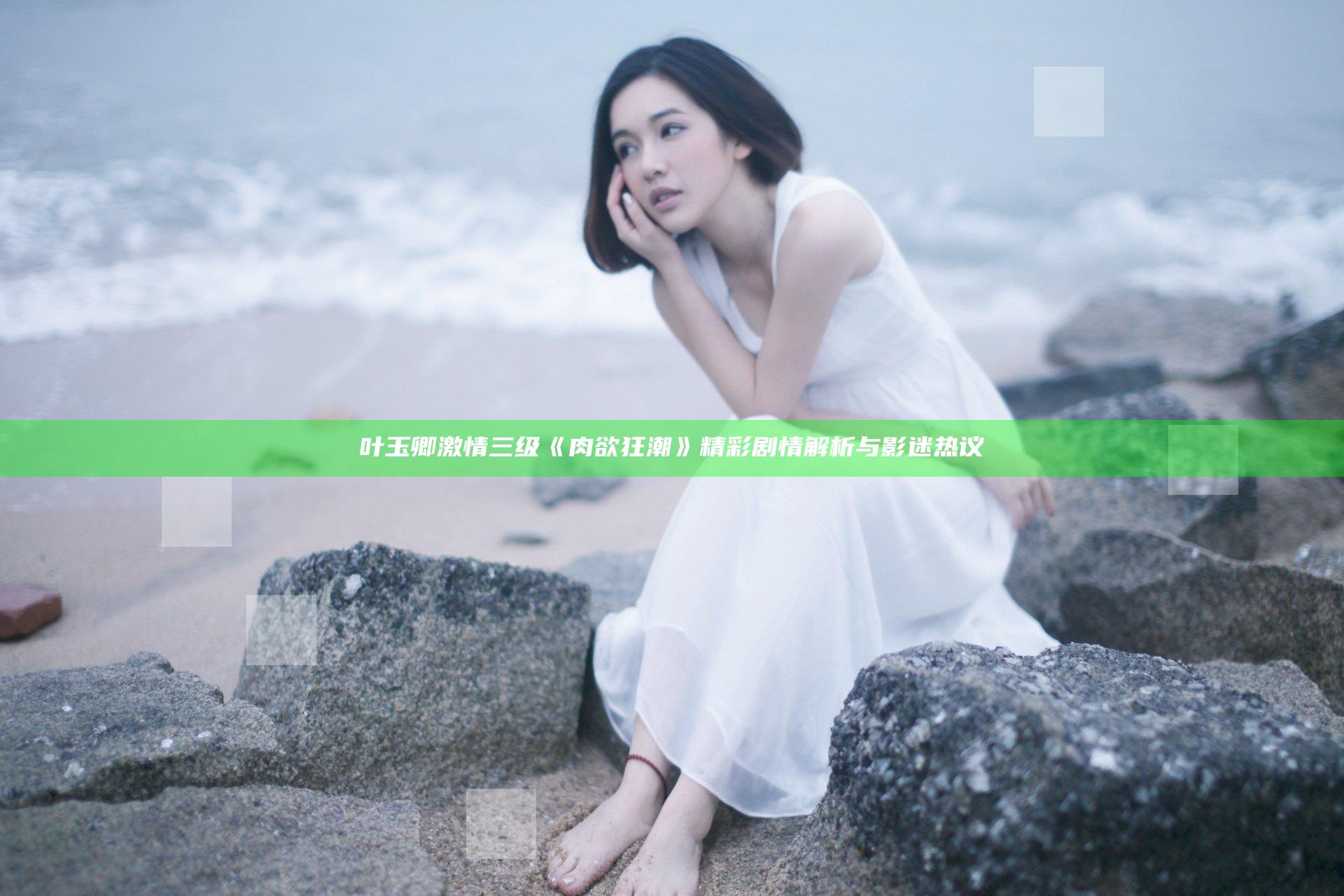 叶玉卿激情三级《肉欲狂潮》精彩剧情解析与影迷热议