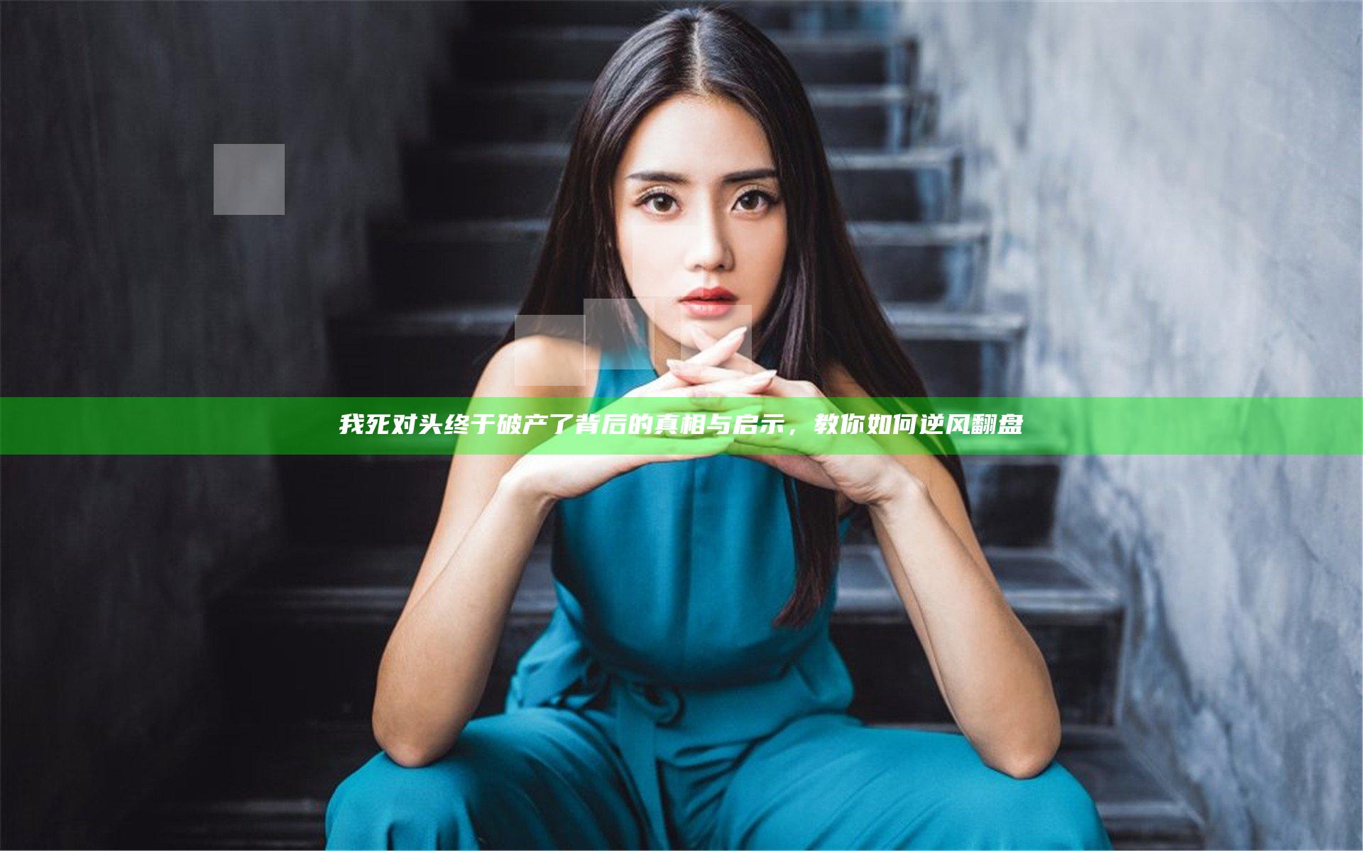 我死对头终于破产了背后的真相与启示，教你如何逆风翻盘