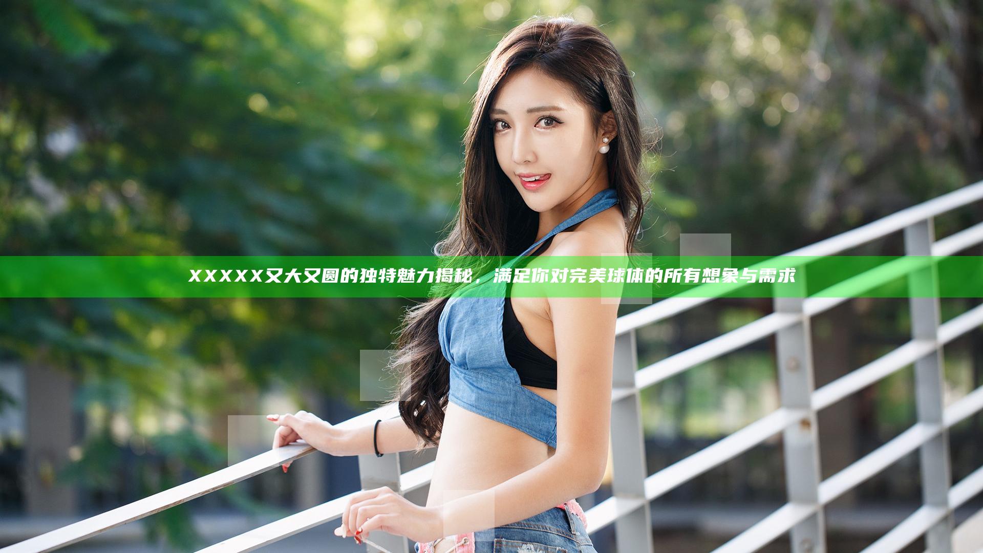 XXXXX又大又圆的独特魅力揭秘，满足你对完美球体的所有想象与需求