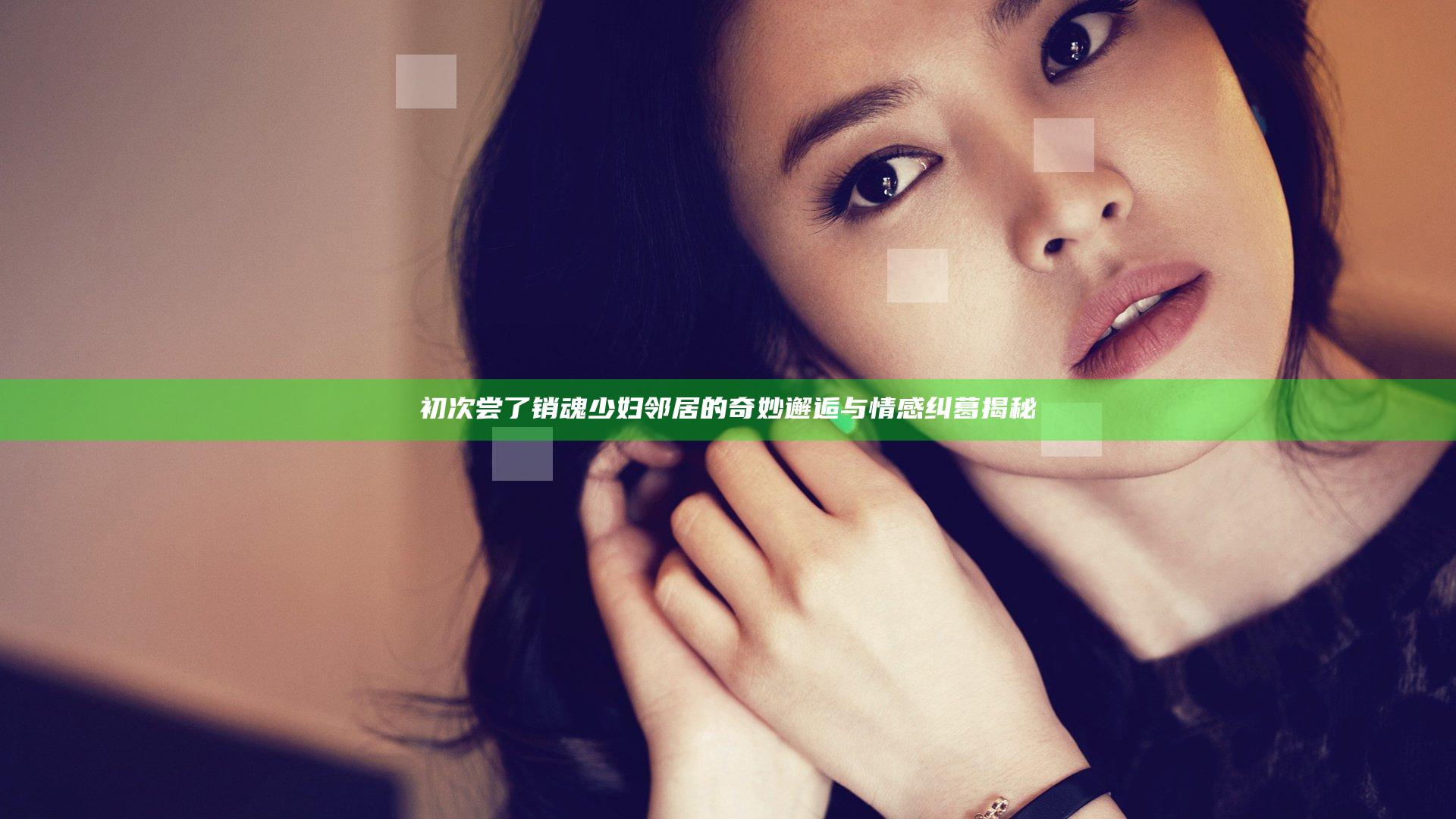初次尝了销魂少妇邻居的奇妙邂逅与情感纠葛揭秘