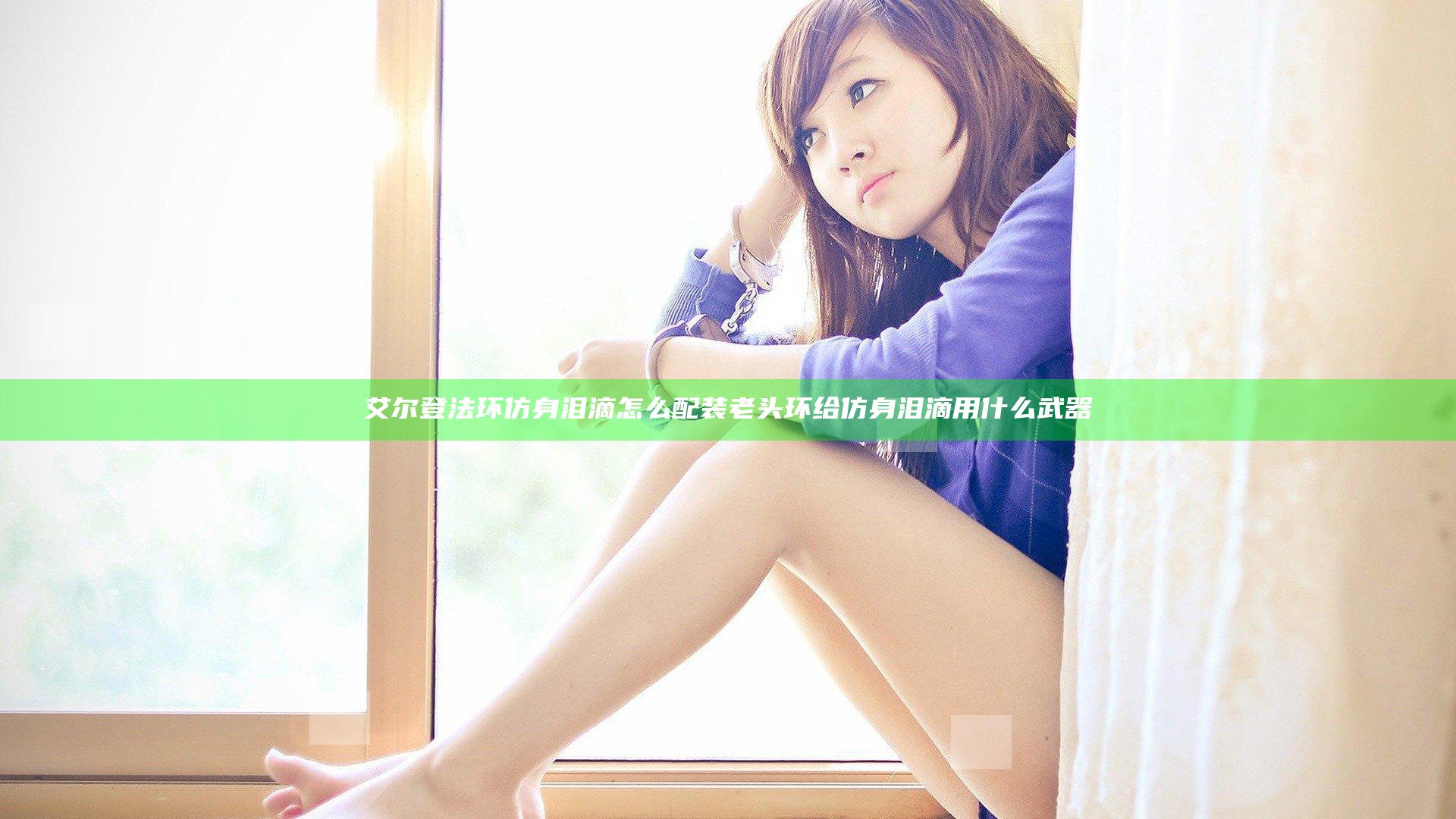 艾尔登法环仿身泪滴怎么配装 老头环给仿身泪滴用什么武器