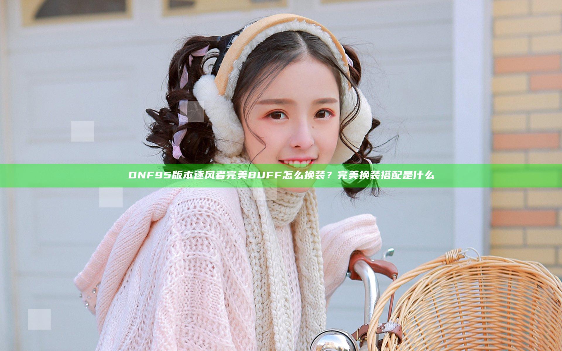 DNF95版本逐风者完美BUFF怎么换装？完美换装搭配是什么