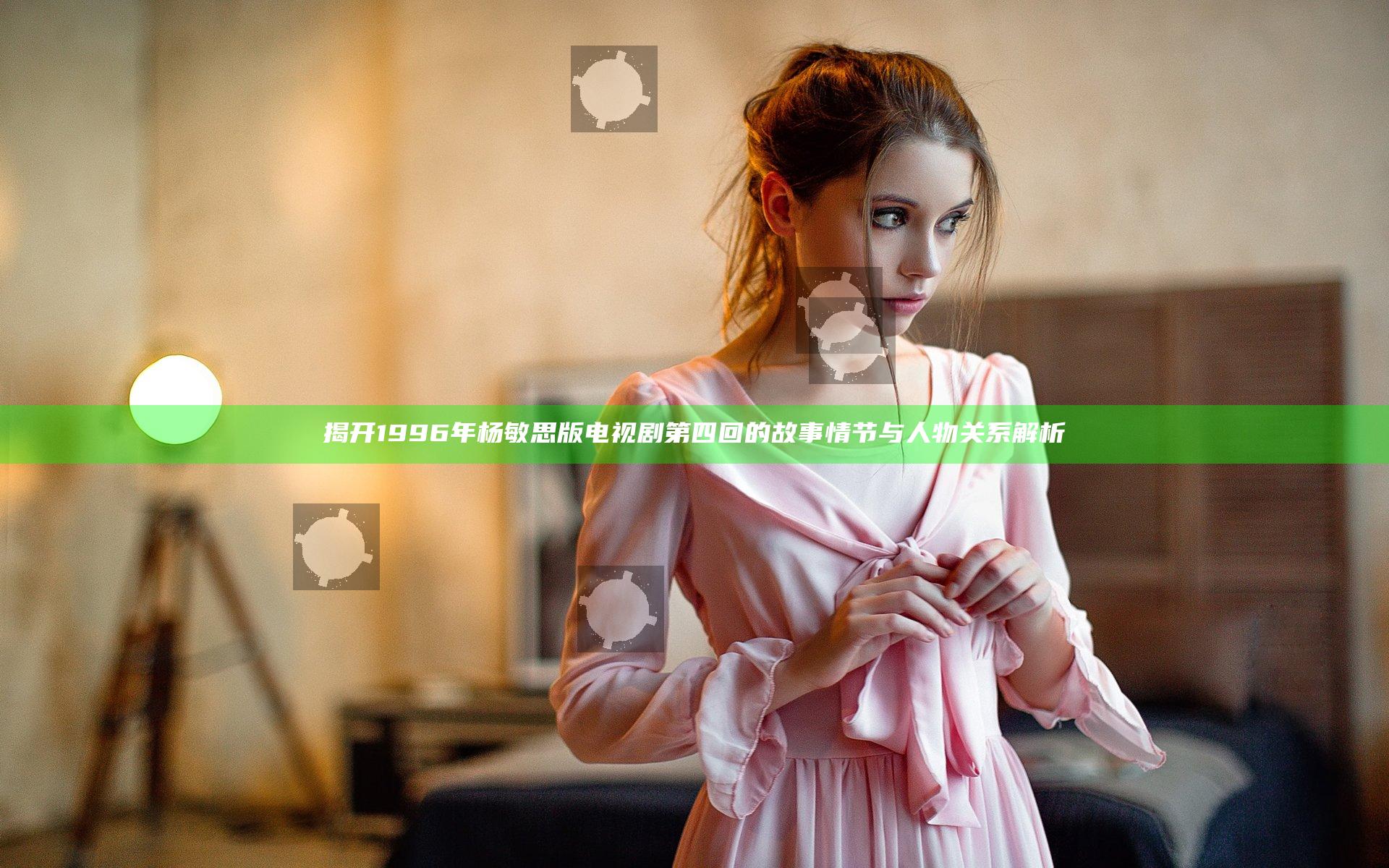 揭开1996年杨敏思版电视剧第四回的故事情节与人物关系解析