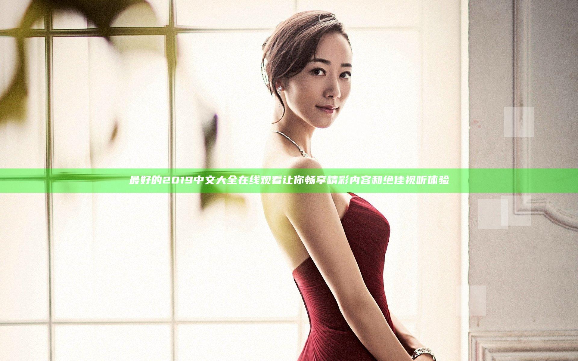 最好的2019中文大全在线观看让你畅享精彩内容和绝佳视听体验