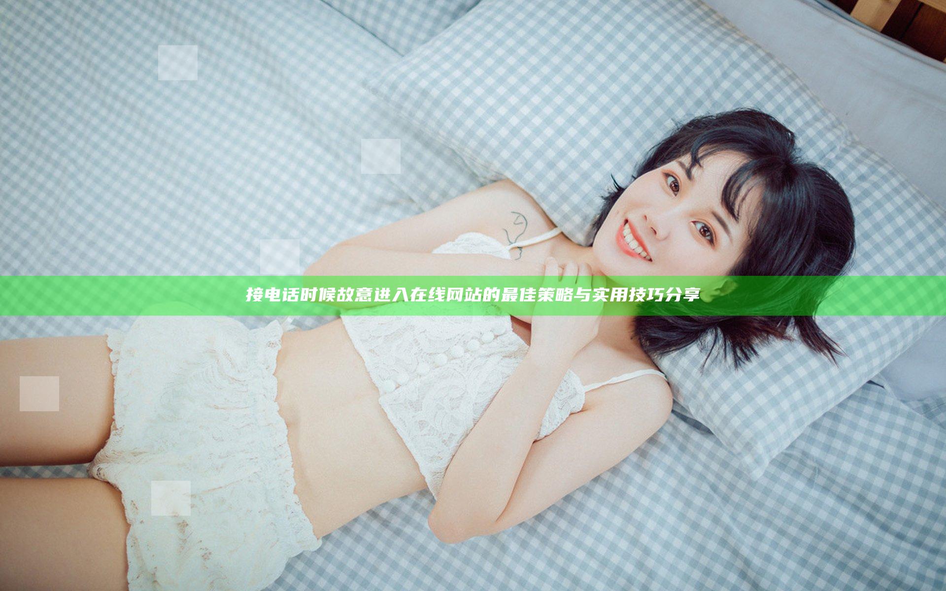 接电话时候故意进入在线网站的最佳策略与实用技巧分享