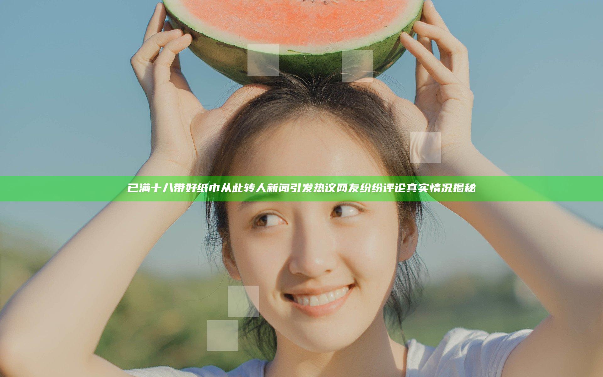 已满十八带好纸巾从此转人新闻引发热议网友纷纷评论真实情况揭秘
