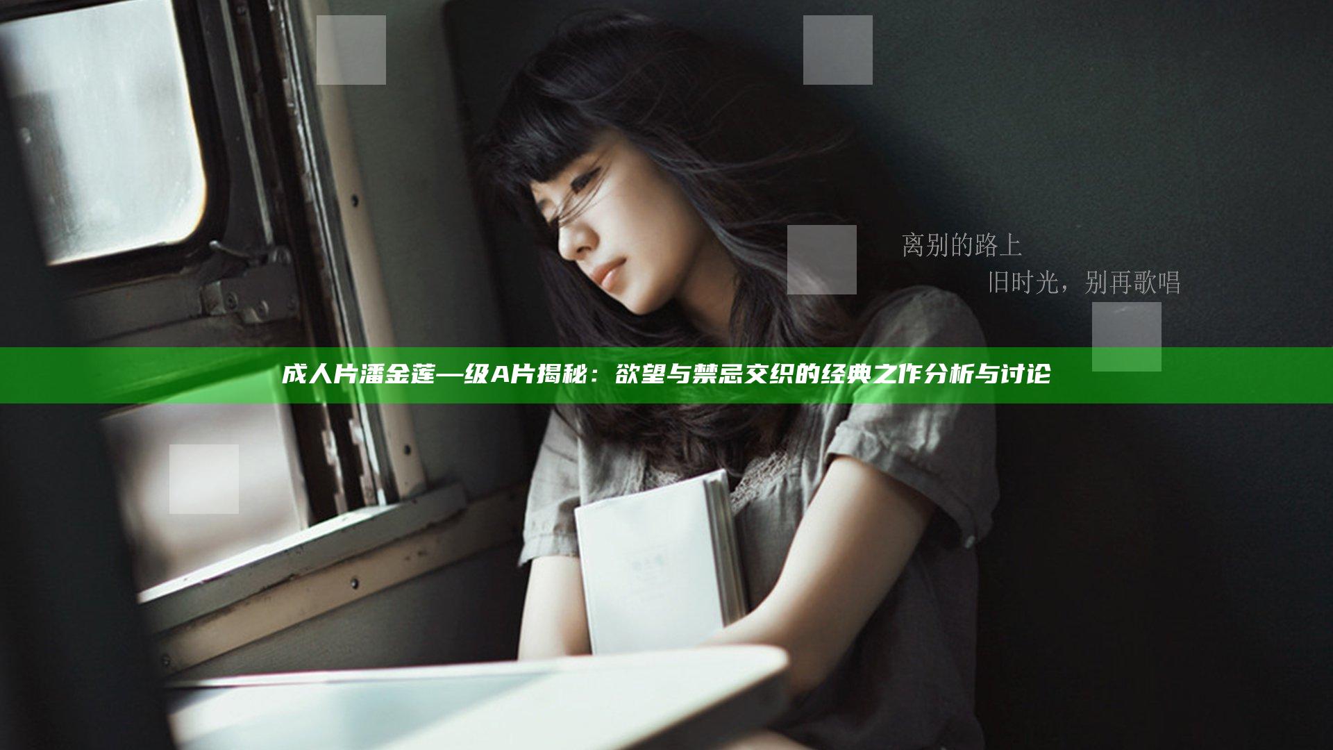 成人片潘金莲—级A片揭秘：欲望与禁忌交织的经典之作分析与讨论