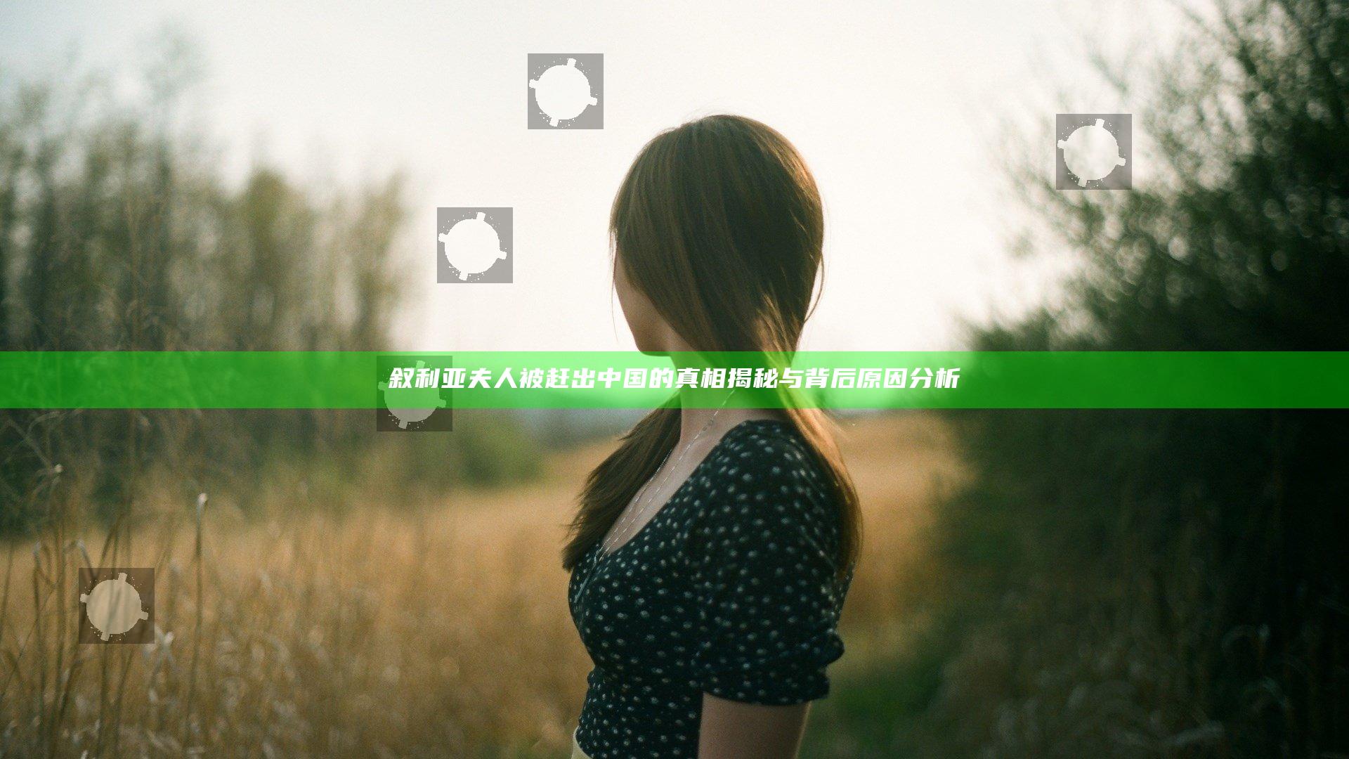 叙利亚夫人被赶出中国的真相揭秘与背后原因分析