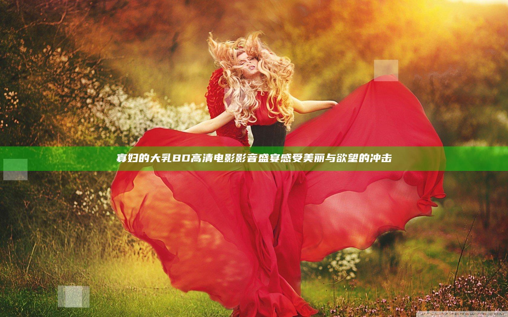 寡妇的大乳BD高清电影影音盛宴 感受美丽与欲望的冲击