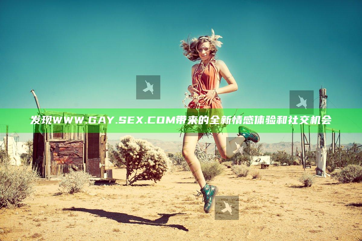 发现WWW.GAY.SEX.COM带来的全新情感体验和社交机会