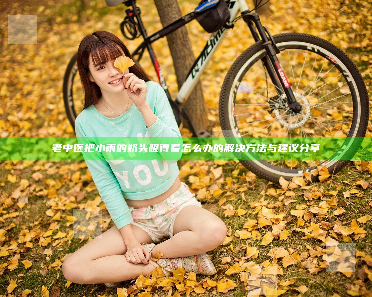 老中医把小雨的奶头吸得着怎么办的解决方法与建议分享