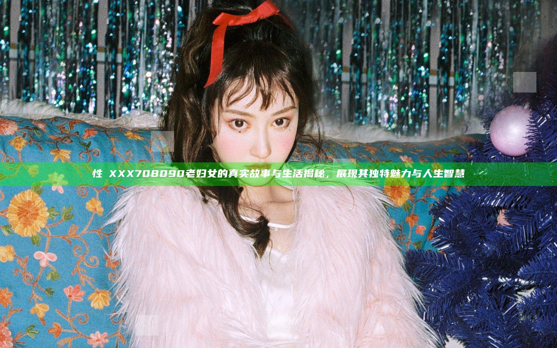 性ⅩXXX708090老妇女的真实故事与生活揭秘，展现其独特魅力与人生智慧