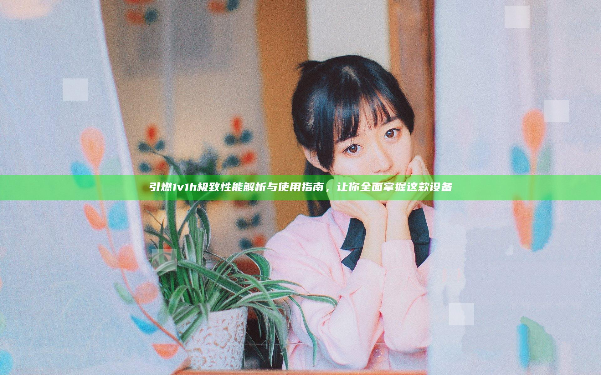 引燃1 v1h极致性能解析与使用指南，让你全面掌握这款设备