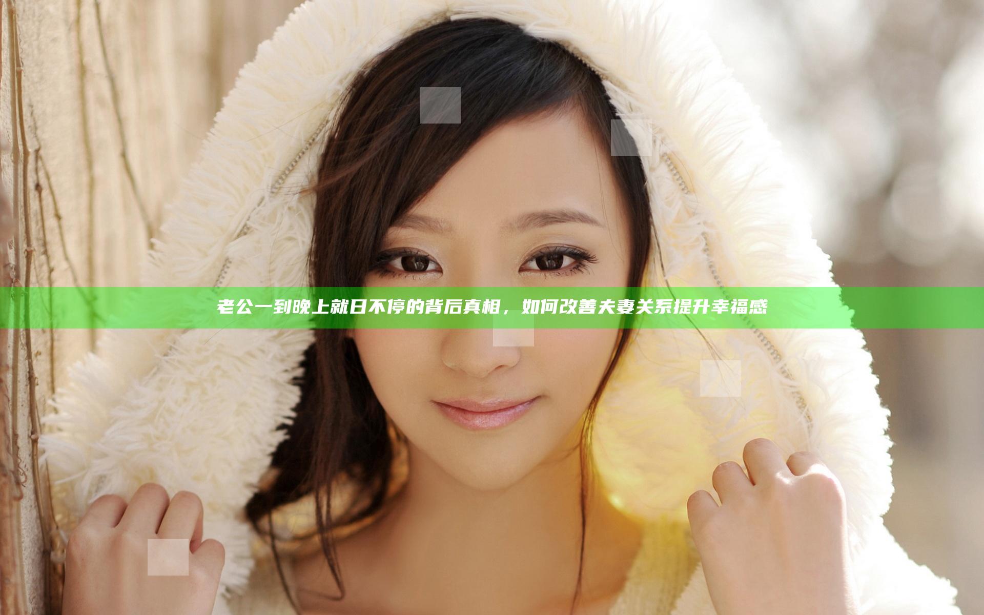 老公一到晚上就日不停的背后真相，如何改善夫妻关系提升幸福感