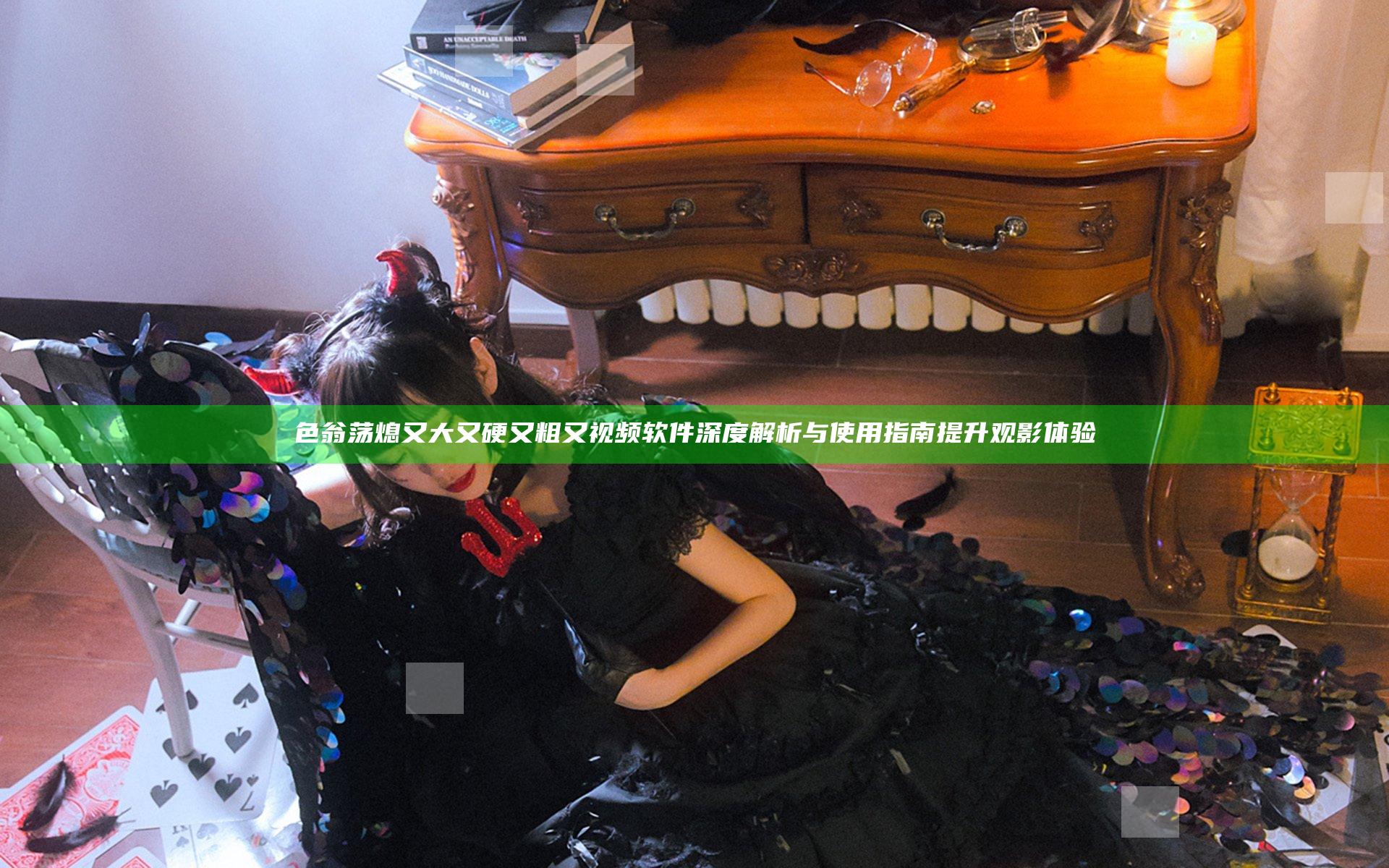 色翁荡熄又大又硬又粗又视频软件深度解析与使用指南提升观影体验