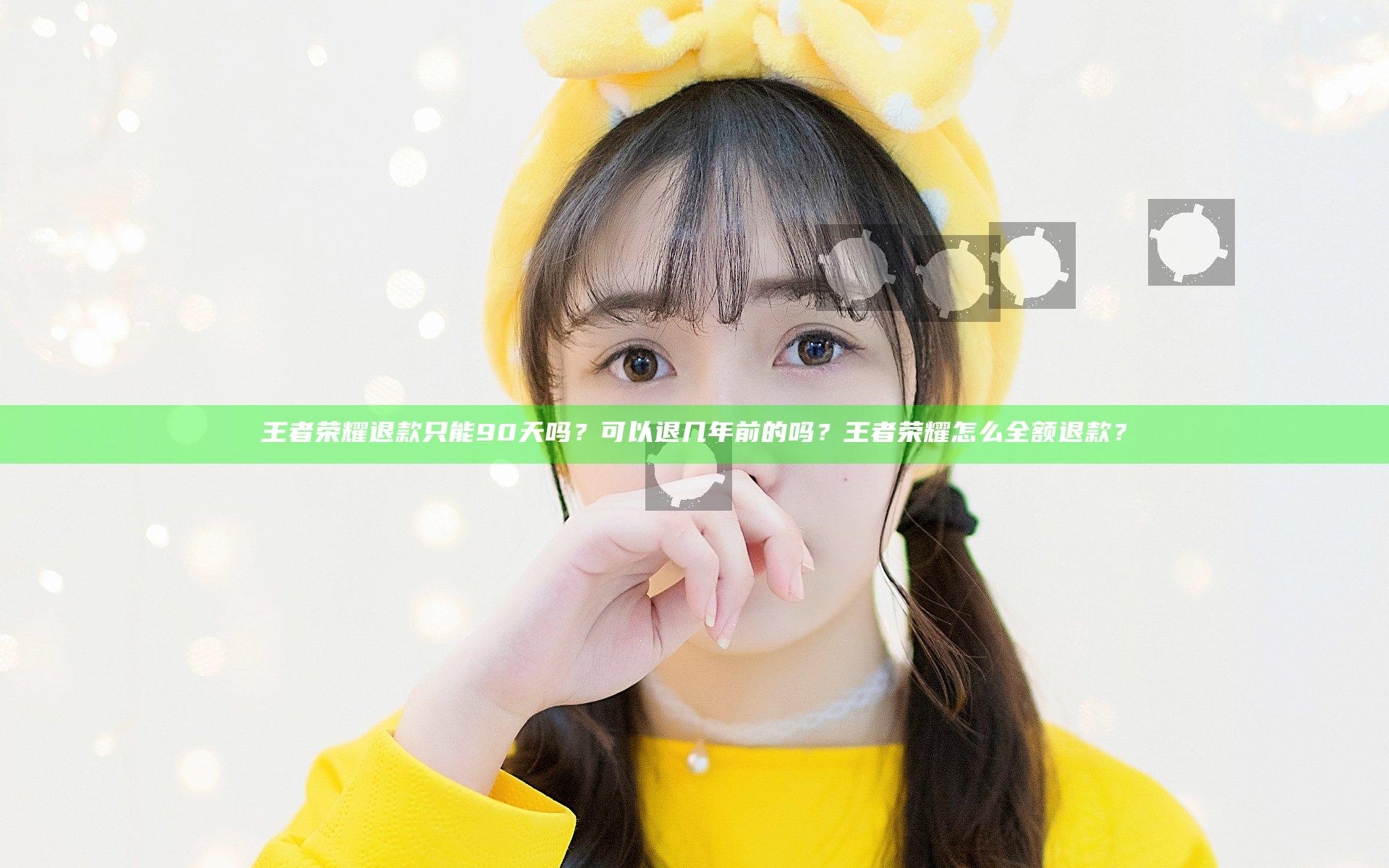 王者荣耀退款只能90天吗？可以退几年前的吗？王者荣耀怎么全额退款？