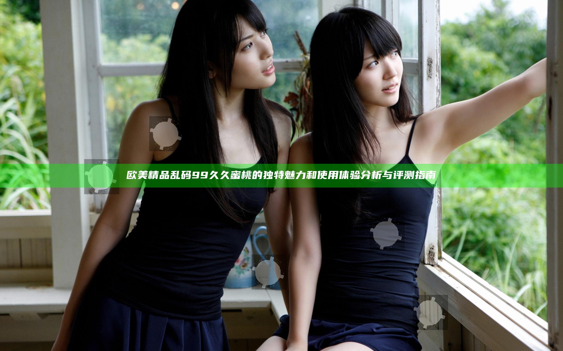 欧美精品乱码99久久蜜桃的独特魅力和使用体验分析与评测指南
